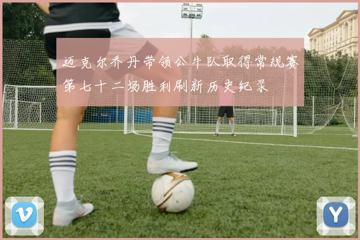 迈克尔乔丹带领公牛队取得常规赛第七十二场胜利刷新历史纪录