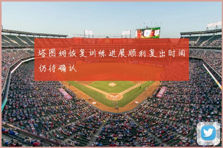 塔图姆恢复训练进展顺利复出时间仍待确认