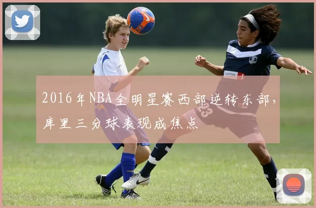 2016年NBA全明星赛西部逆转东部,库里三分球表现成焦点