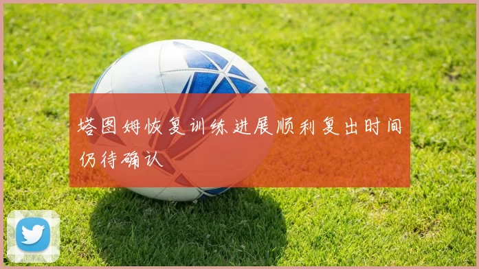 塔图姆恢复训练进展顺利复出时间仍待确认