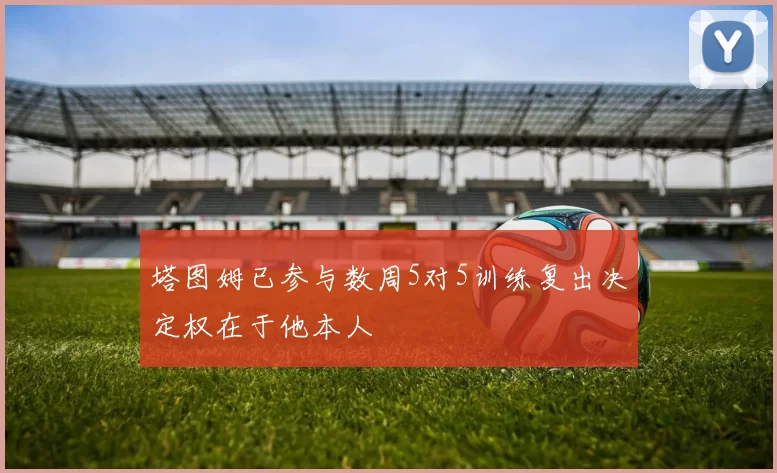 塔图姆已参与数周5对5训练复出决定权在于他本人