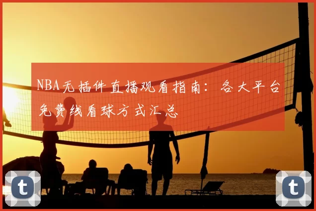 NBA无插件直播观看指南：各大平台免费线看球方式汇总