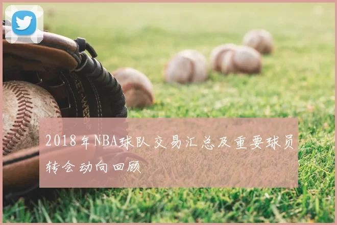 2018年NBA球队交易汇总及重要球员转会动向回顾