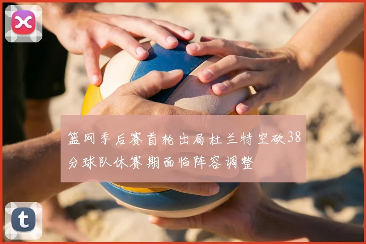 篮网季后赛首轮出局杜兰特空砍38分球队休赛期面临阵容调整