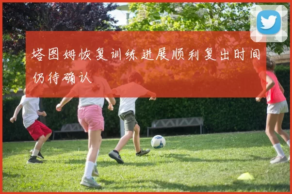 塔图姆恢复训练进展顺利复出时间仍待确认