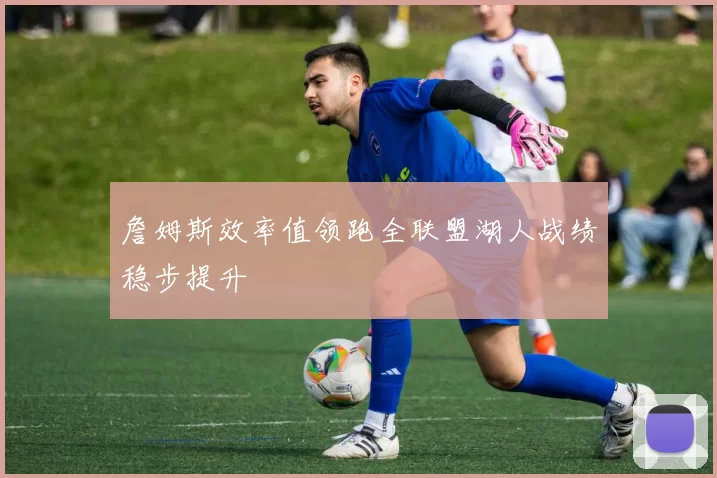 詹姆斯效率值领跑全联盟湖人战绩稳步提升