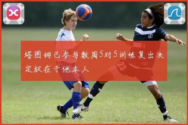 塔图姆已参与数周5对5训练复出决定权在于他本人