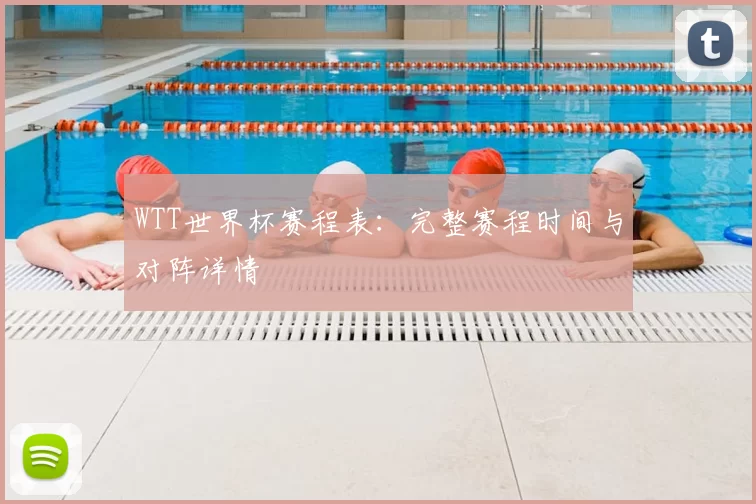 WTT世界杯赛程表：完整赛程时间与对阵详情