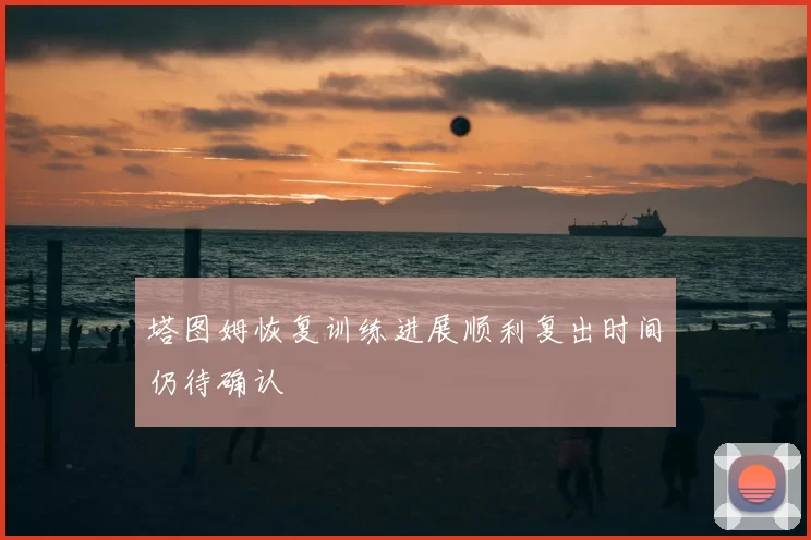 塔图姆恢复训练进展顺利复出时间仍待确认