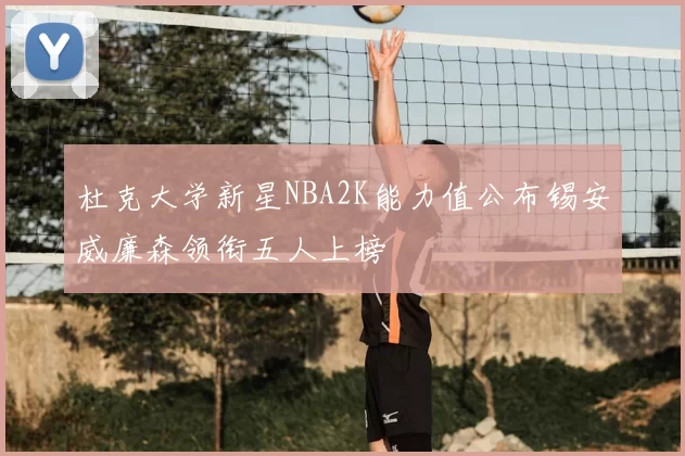 杜克大学新星NBA2K能力值公布锡安威廉森领衔五人上榜