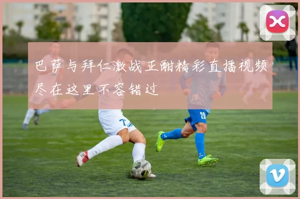 巴萨与拜仁激战正酣精彩直播视频尽在这里不容错过