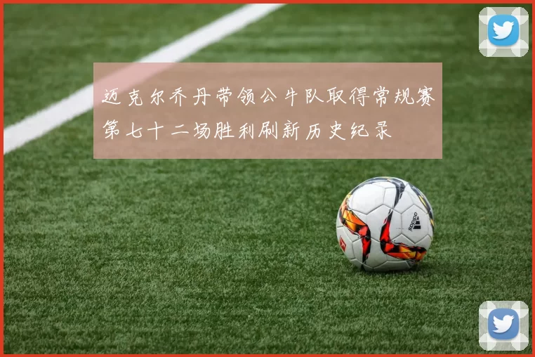 迈克尔乔丹带领公牛队取得常规赛第七十二场胜利刷新历史纪录