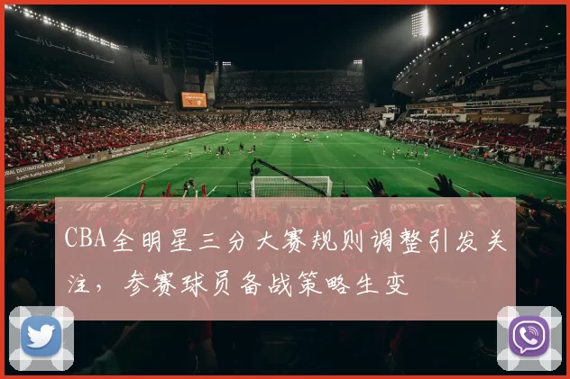 CBA全明星三分大赛规则调整引发关注，参赛球员备战策略生变