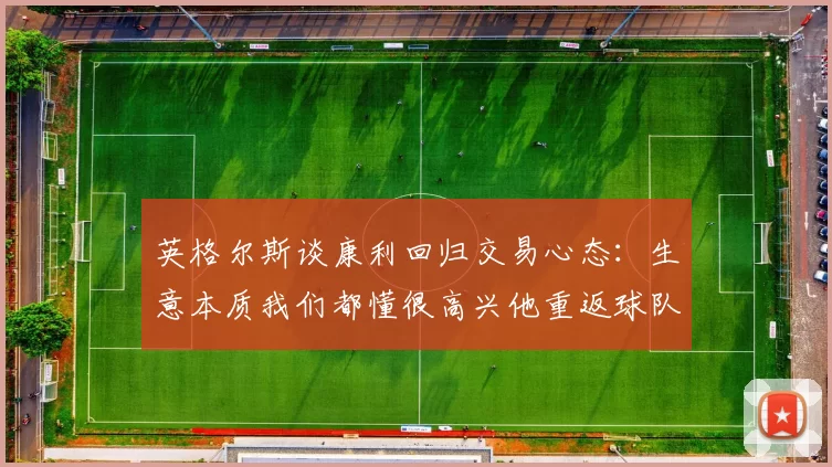 英格尔斯谈康利回归交易心态：生意本质我们都懂很高兴他重返球队