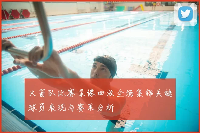 火箭队比赛录像回放全场集锦关键球员表现与赛果分析
