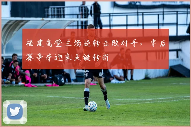 福建高登主场逆转击败对手，季后赛争夺迎来关键转折