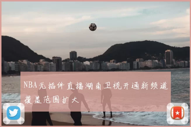 NBA无插件直播湖南卫视开通新频道覆盖范围扩大
