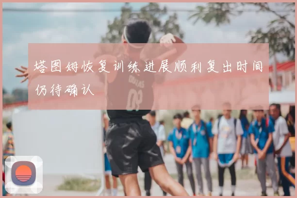 塔图姆恢复训练进展顺利复出时间仍待确认