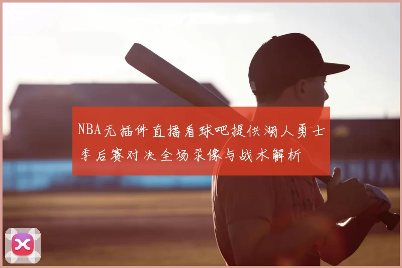 NBA无插件直播看球吧提供湖人勇士季后赛对决全场录像与战术解析