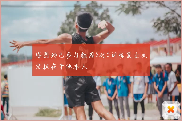 塔图姆已参与数周5对5训练复出决定权在于他本人