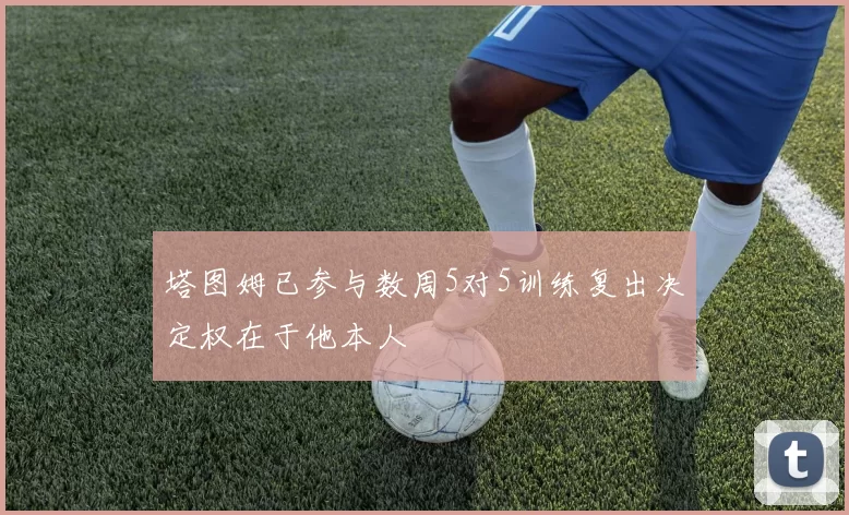 塔图姆已参与数周5对5训练复出决定权在于他本人