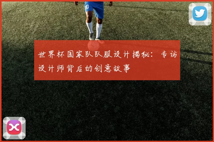 世界杯国家队队服设计揭秘:专访设计师背后的创意故事