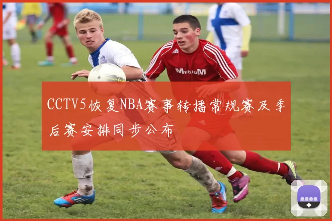CCTV5恢复NBA赛事转播常规赛及季后赛安排同步公布