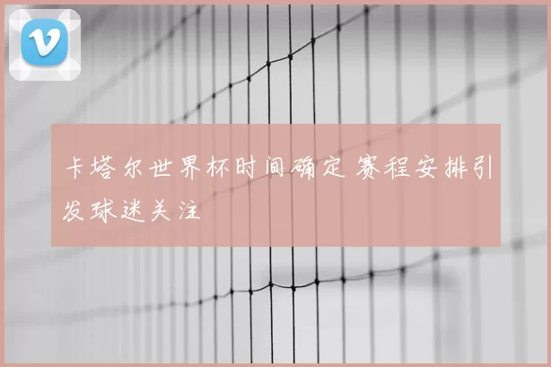 卡塔尔世界杯时间确定 赛程安排引发球迷关注