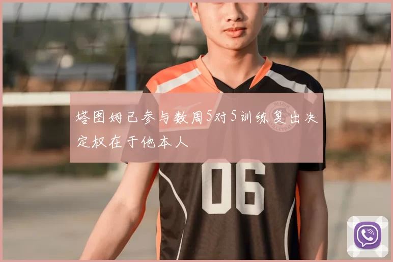 塔图姆已参与数周5对5训练复出决定权在于他本人