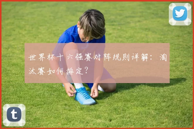 世界杯十六强赛对阵规则详解:淘汰赛如何排定?