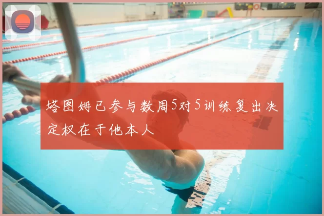 塔图姆已参与数周5对5训练复出决定权在于他本人