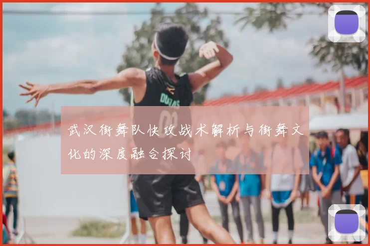 武汉街舞队快攻战术解析与街舞文化的深度融合探讨