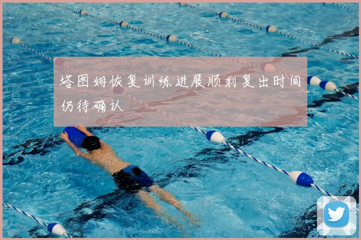 塔图姆恢复训练进展顺利复出时间仍待确认