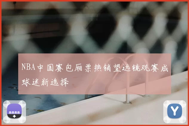 NBA中国赛包厢票热销望远镜观赛成球迷新选择
