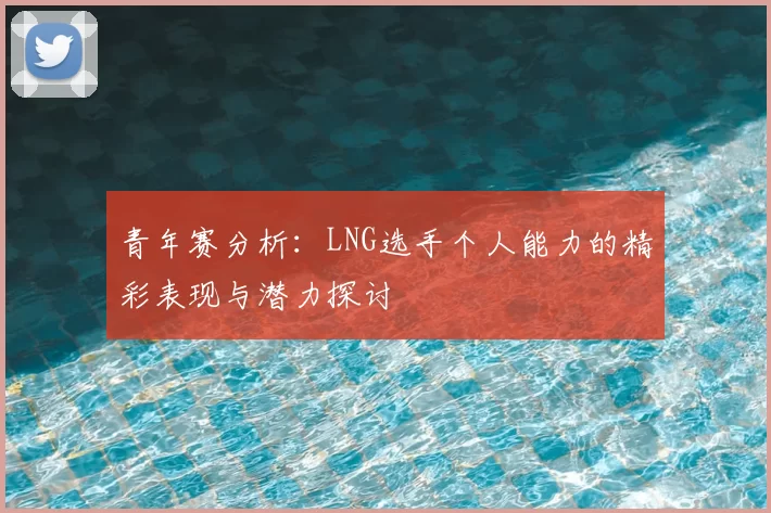 青年赛分析：LNG选手个人能力的精彩表现与潜力探讨