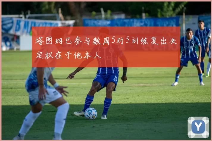 塔图姆已参与数周5对5训练复出决定权在于他本人