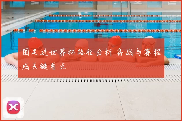 国足进世界杯路径分析 备战与赛程成关键看点