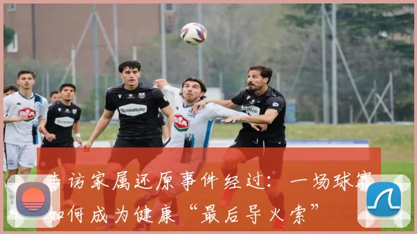 专访家属还原事件经过：一场球赛如何成为健康“最后导火索”