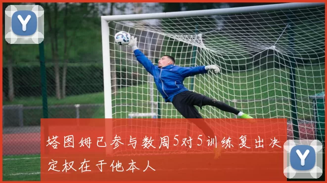 塔图姆已参与数周5对5训练复出决定权在于他本人