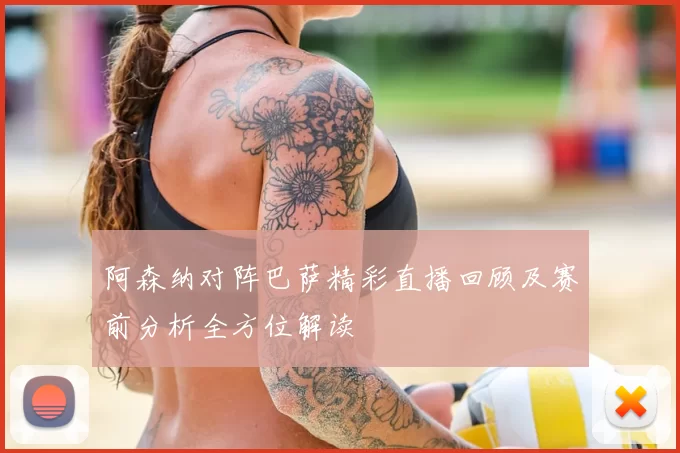 阿森纳对阵巴萨精彩直播回顾及赛前分析全方位解读