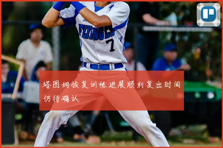 塔图姆恢复训练进展顺利复出时间仍待确认