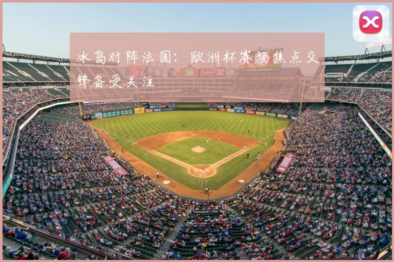 冰岛对阵法国:欧洲杯赛场焦点交锋备受关注