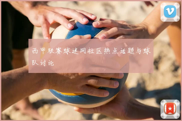 西甲联赛球迷网社区热点话题与球队讨论