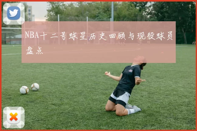 NBA十二号球星历史回顾与现役球员盘点