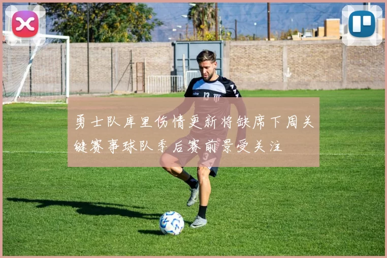 勇士队库里伤情更新将缺席下周关键赛事球队季后赛前景受关注