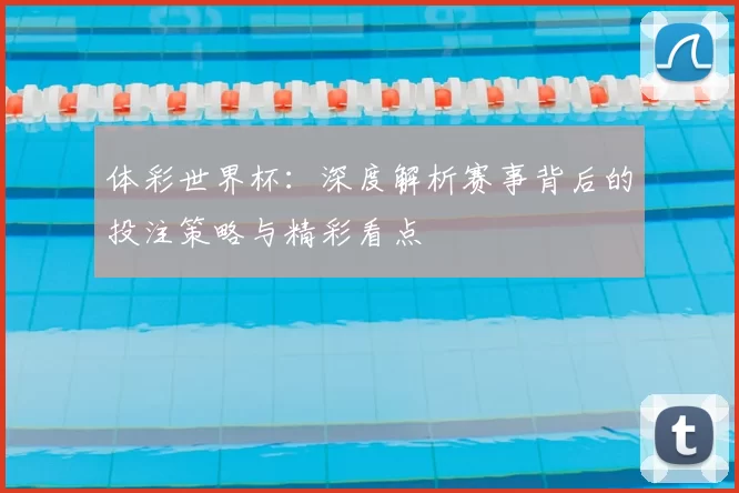 体彩世界杯：深度解析赛事背后的投注策略与精彩看点