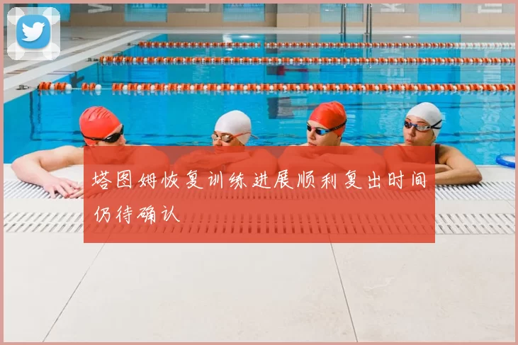 塔图姆恢复训练进展顺利复出时间仍待确认