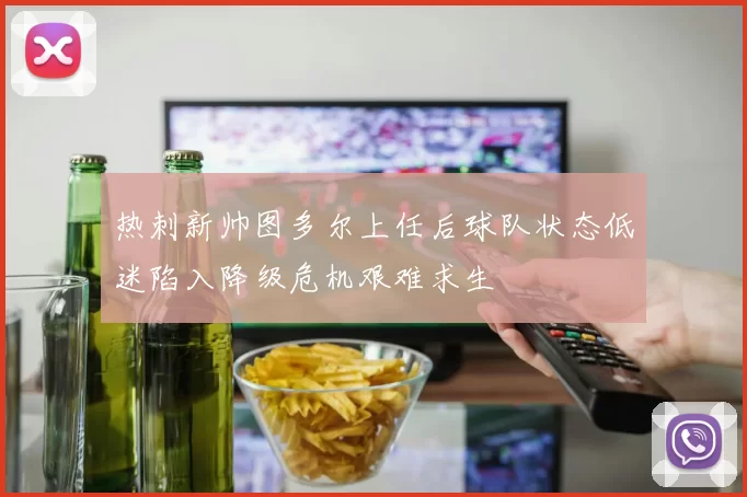 热刺新帅图多尔上任后球队状态低迷陷入降级危机艰难求生