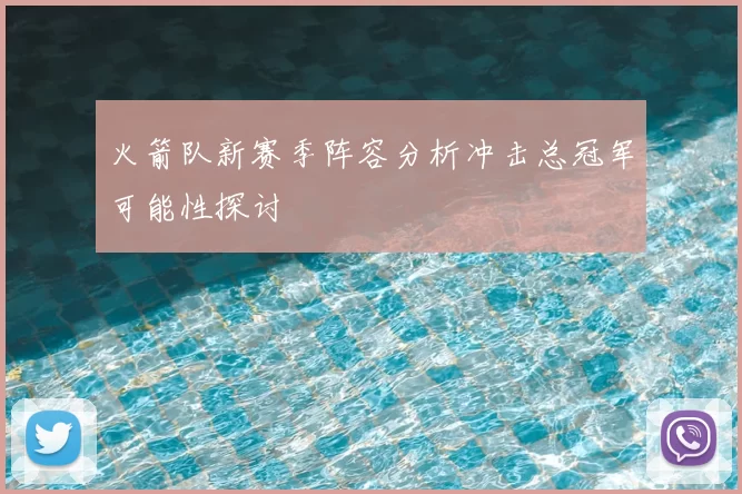 火箭队新赛季阵容分析冲击总冠军可能性探讨