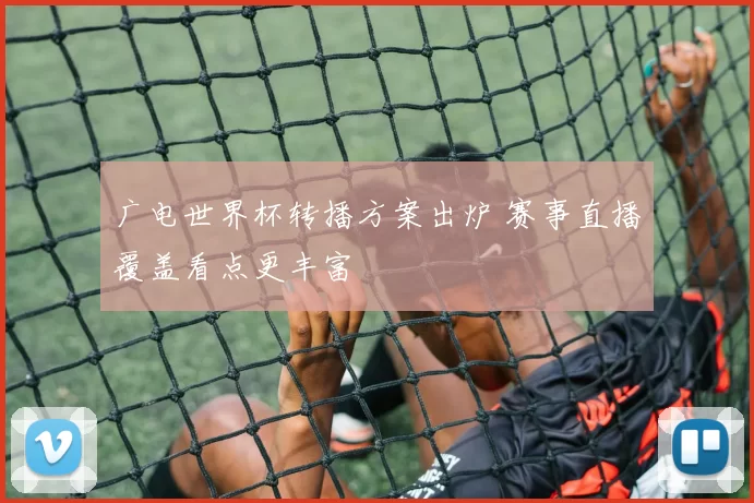 广电世界杯转播方案出炉 赛事直播覆盖看点更丰富